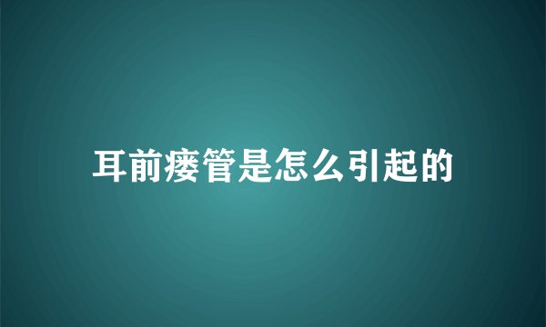 耳前瘘管是怎么引起的