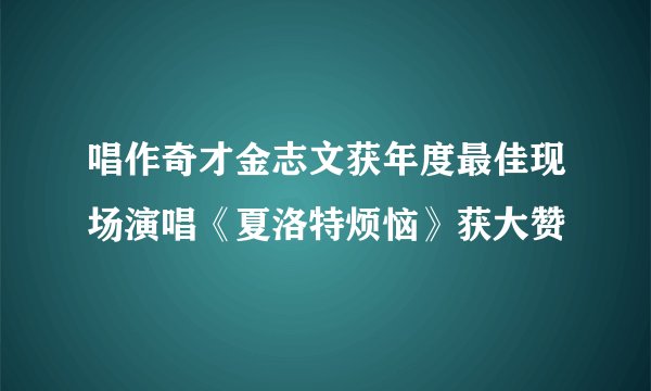 唱作奇才金志文获年度最佳现场演唱《夏洛特烦恼》获大赞