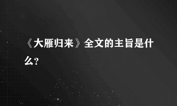 《大雁归来》全文的主旨是什么？