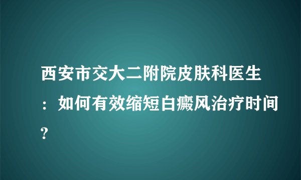 西安市交大二附院皮肤科医生：如何有效缩短白癜风治疗时间?
