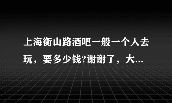 上海衡山路酒吧一般一个人去玩，要多少钱?谢谢了，大神帮忙啊
