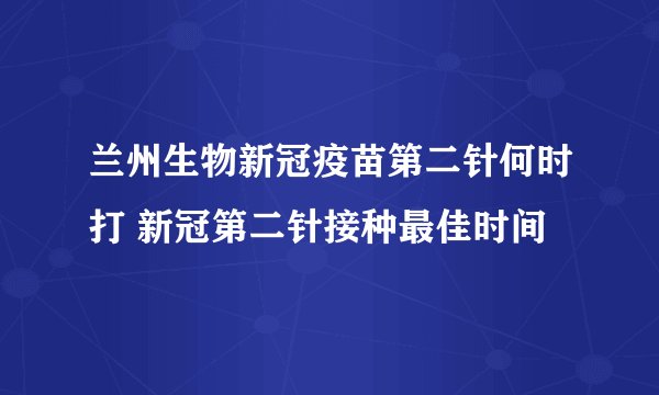 兰州生物新冠疫苗第二针何时打 新冠第二针接种最佳时间