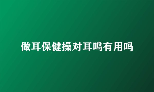 做耳保健操对耳鸣有用吗