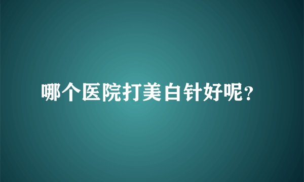 哪个医院打美白针好呢？