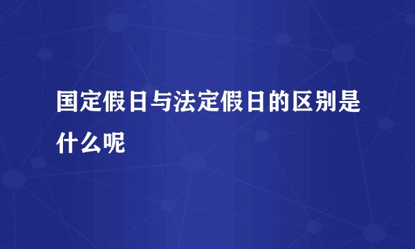 国定假日与法定假日的区别是什么呢