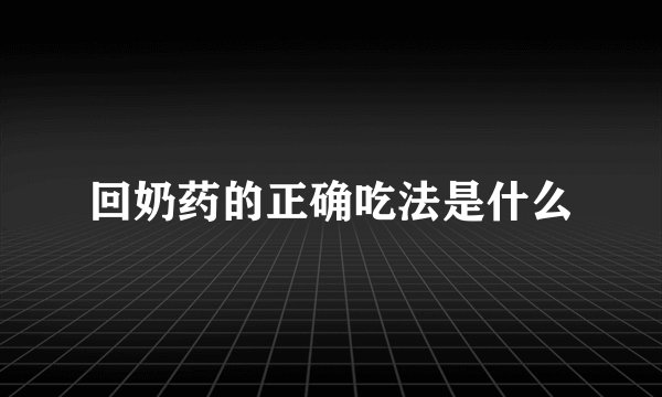 回奶药的正确吃法是什么