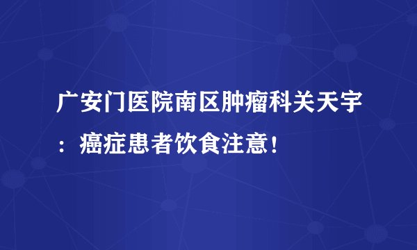 广安门医院南区肿瘤科关天宇：癌症患者饮食注意！