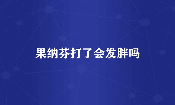 果纳芬打了会发胖吗