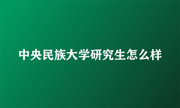 中央民族大学研究生怎么样