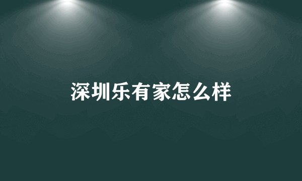 深圳乐有家怎么样
