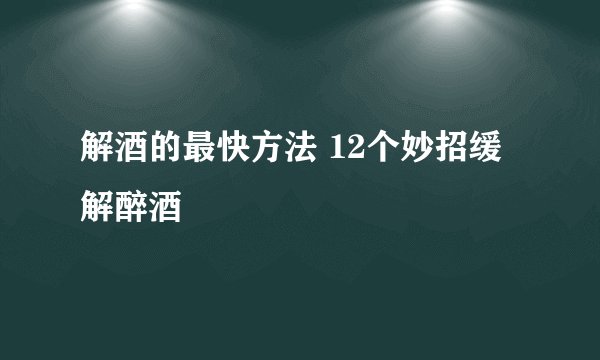 解酒的最快方法 12个妙招缓解醉酒