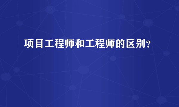 项目工程师和工程师的区别？