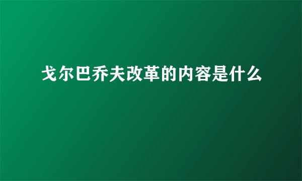 戈尔巴乔夫改革的内容是什么