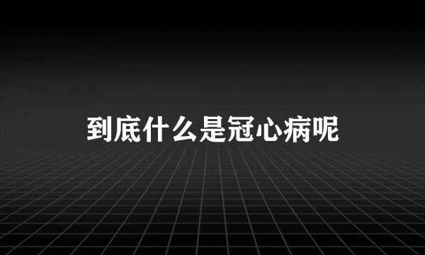 到底什么是冠心病呢