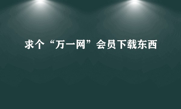 求个“万一网”会员下载东西