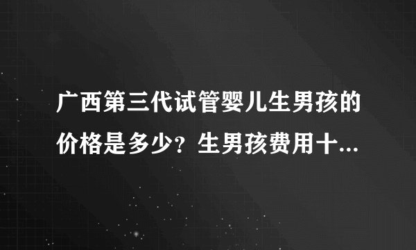 广西第三代试管婴儿生男孩的价格是多少？生男孩费用十万够不够？