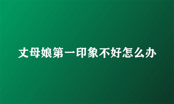 丈母娘第一印象不好怎么办