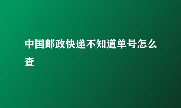 中国邮政快递不知道单号怎么查