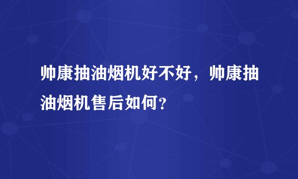 帅康抽油烟机好不好，帅康抽油烟机售后如何？