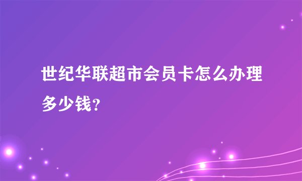 世纪华联超市会员卡怎么办理多少钱？