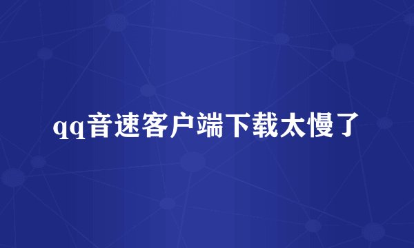 qq音速客户端下载太慢了
