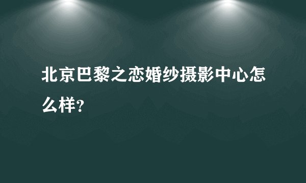 北京巴黎之恋婚纱摄影中心怎么样？