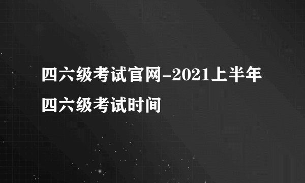 四六级考试官网-2021上半年四六级考试时间