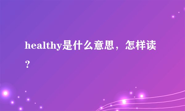 healthy是什么意思，怎样读？