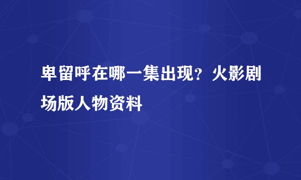 卑留呼在哪一集出现？火影剧场版人物资料