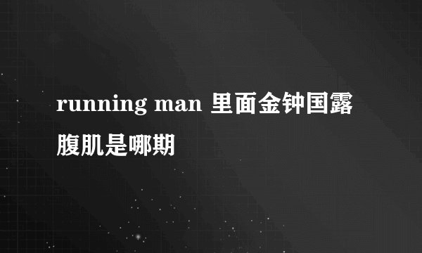 running man 里面金钟国露腹肌是哪期