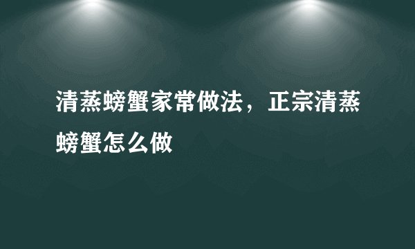 清蒸螃蟹家常做法，正宗清蒸螃蟹怎么做