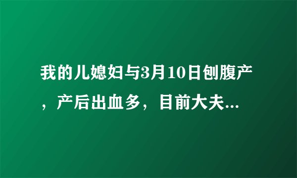我的儿媳妇与3月10日刨腹产，产后出血多，目前大夫说她贫血，