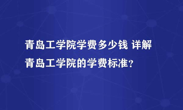 青岛工学院学费多少钱 详解青岛工学院的学费标准？