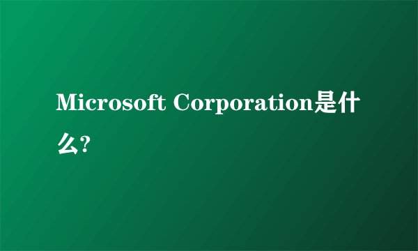 Microsoft Corporation是什么?