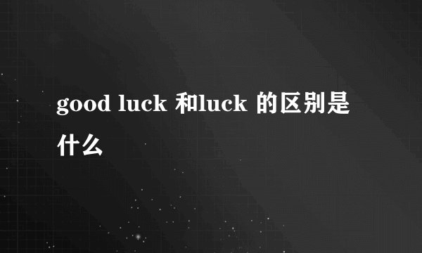 good luck 和luck 的区别是什么
