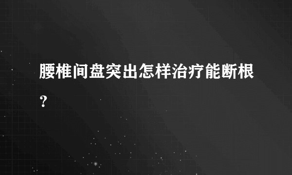 腰椎间盘突出怎样治疗能断根？