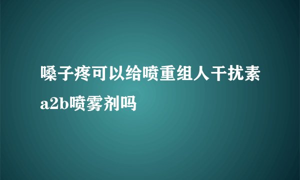 嗓子疼可以给喷重组人干扰素a2b喷雾剂吗