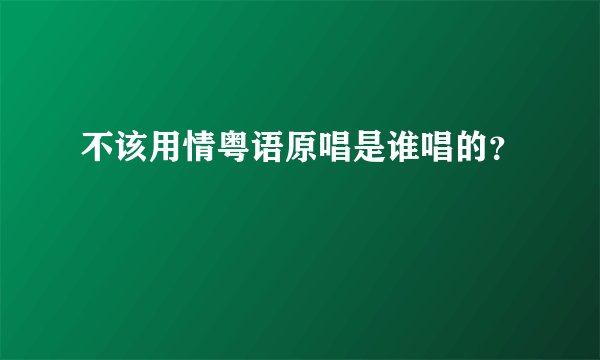 不该用情粤语原唱是谁唱的？