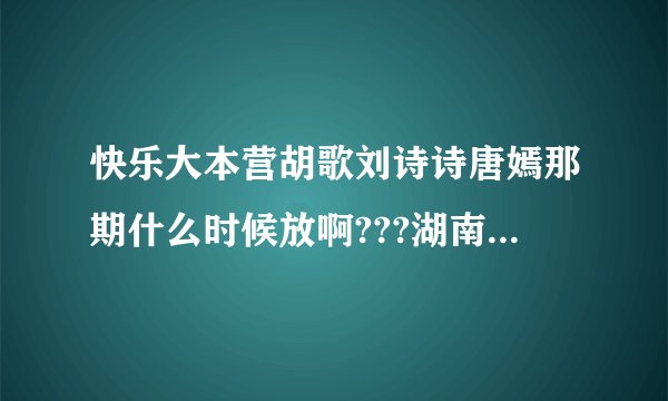 快乐大本营胡歌刘诗诗唐嫣那期什么时候放啊???湖南卫视怎么可以这样???