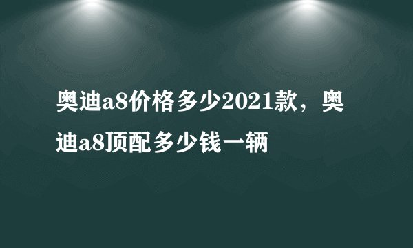 奥迪a8价格多少2021款，奥迪a8顶配多少钱一辆