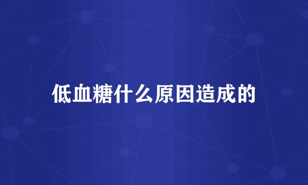低血糖什么原因造成的