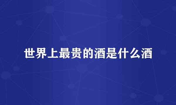 世界上最贵的酒是什么酒