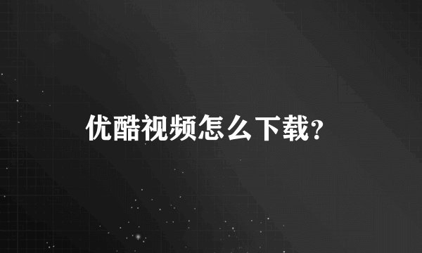 优酷视频怎么下载？