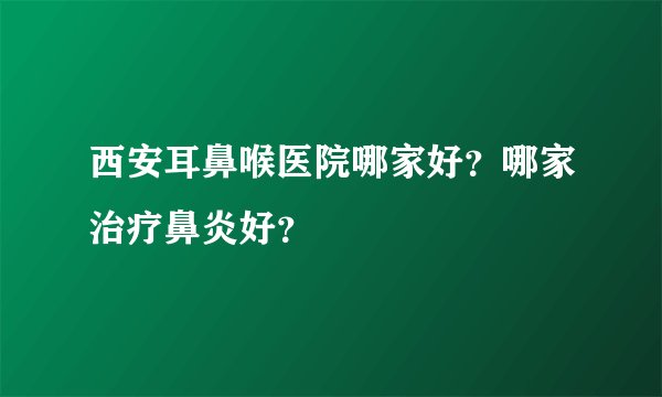 西安耳鼻喉医院哪家好？哪家治疗鼻炎好？