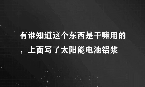 有谁知道这个东西是干嘛用的，上面写了太阳能电池铝浆