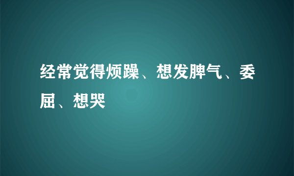 经常觉得烦躁、想发脾气、委屈、想哭