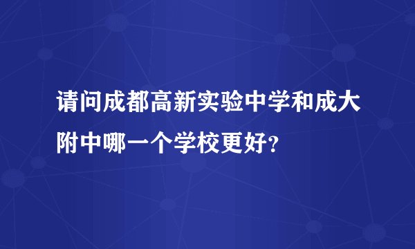 请问成都高新实验中学和成大附中哪一个学校更好？