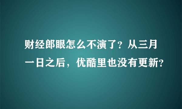 财经郎眼怎么不演了？从三月一日之后，优酷里也没有更新？