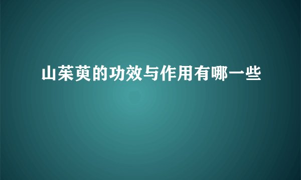 山茱萸的功效与作用有哪一些