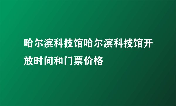 哈尔滨科技馆哈尔滨科技馆开放时间和门票价格